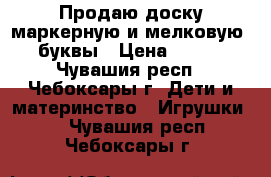 Продаю доску маркерную и мелковую  буквы › Цена ­ 600 - Чувашия респ., Чебоксары г. Дети и материнство » Игрушки   . Чувашия респ.,Чебоксары г.